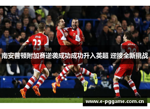 南安普顿附加赛逆袭成功成功升入英超 迎接全新挑战 南安普顿附加赛逆袭成功成功升入英超 迎接全新挑战