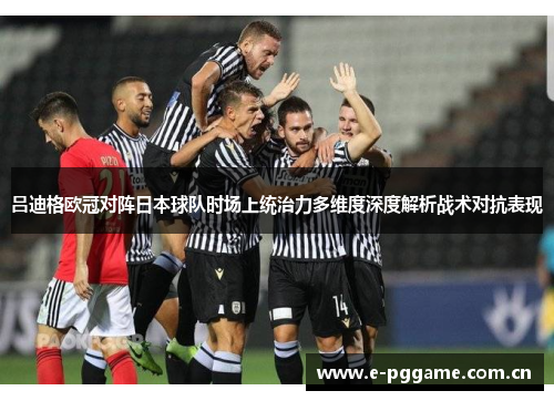 吕迪格欧冠对阵日本球队时场上统治力多维度深度解析战术对抗表现 吕迪格欧冠对阵日本球队时场上统治力多维度深度解析战术对抗表现